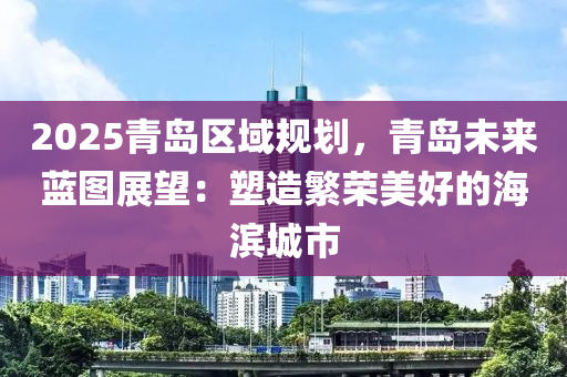 青岛市最新规划图，描绘未来繁荣与发展的蓝图